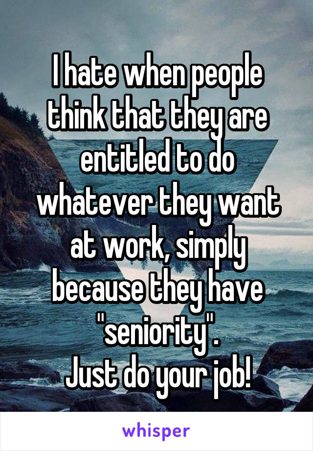 I hate when people think that they are entitled to do whatever they want at work, simply because they have "seniority".
Just do your job!