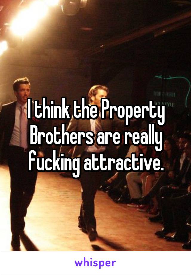 I think the Property Brothers are really fucking attractive.