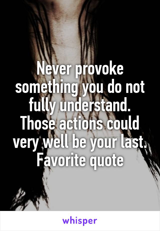 Never provoke something you do not fully understand. Those actions could very well be your last.
Favorite quote