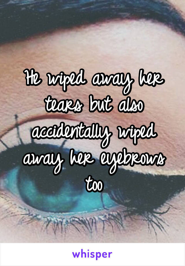 He wiped away her tears but also accidentally wiped away her eyebrows too