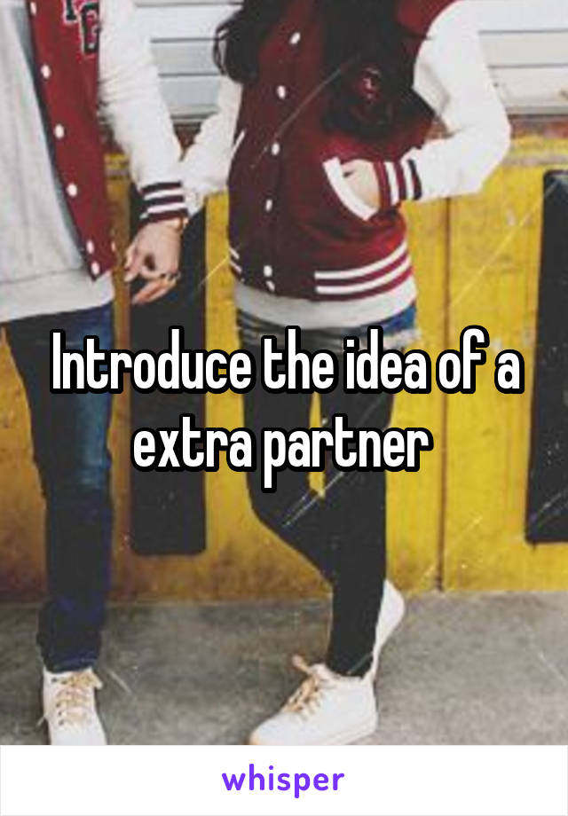 Introduce the idea of a extra partner 