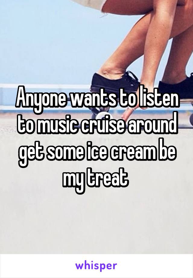 Anyone wants to listen to music cruise around get some ice cream be my treat 