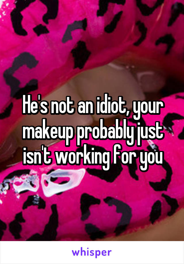 He's not an idiot, your makeup probably just isn't working for you