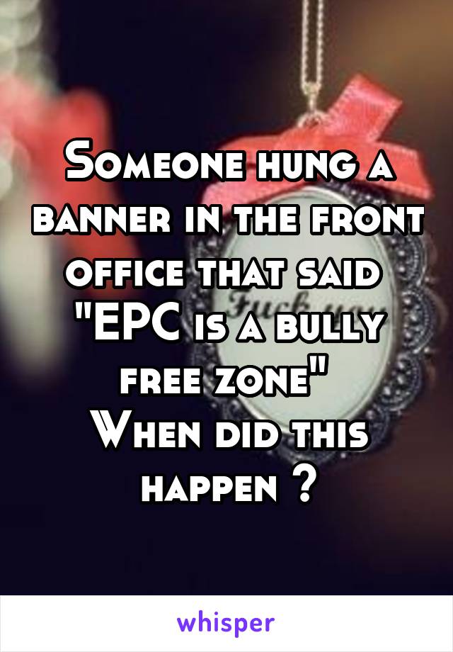 Someone hung a banner in the front office that said 
"EPC is a bully free zone" 
When did this happen 😂