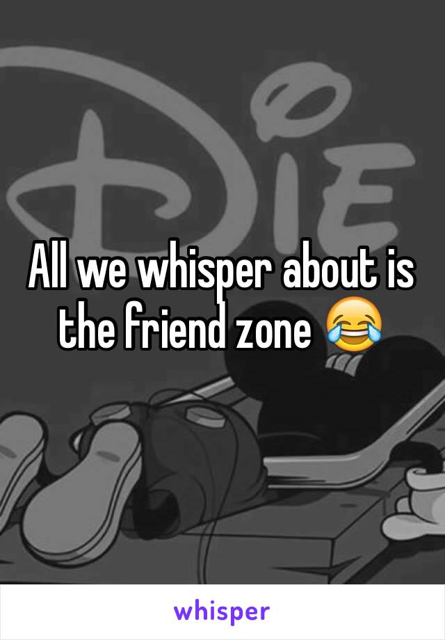 All we whisper about is the friend zone 😂
