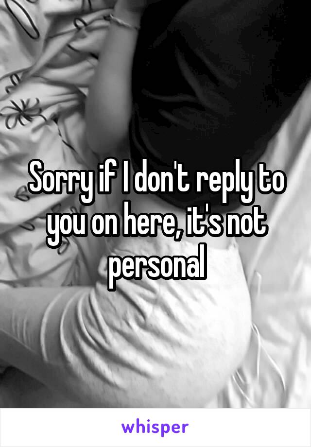 Sorry if I don't reply to you on here, it's not personal