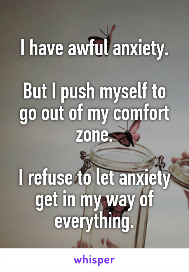 I have awful anxiety.

But I push myself to go out of my comfort zone.

I refuse to let anxiety get in my way of everything.
