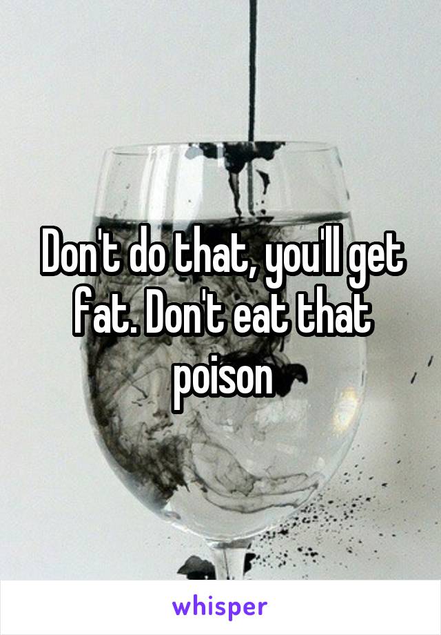 Don't do that, you'll get fat. Don't eat that poison