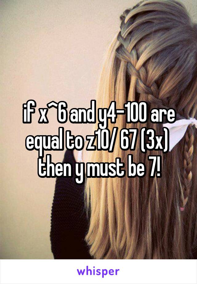 if x^6 and y4-100 are equal to z10/ 67 (3x)  then y must be 7!