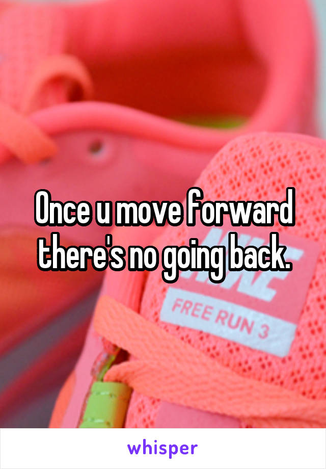 Once u move forward there's no going back.