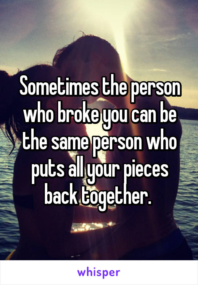 Sometimes the person who broke you can be the same person who puts all your pieces back together. 