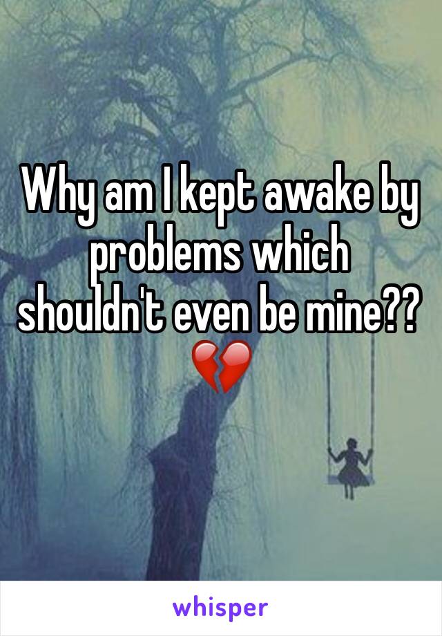 Why am I kept awake by problems which shouldn't even be mine??💔