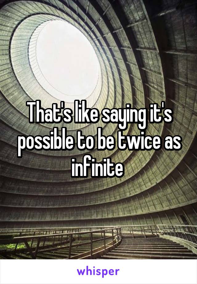 That's like saying it's possible to be twice as infinite 