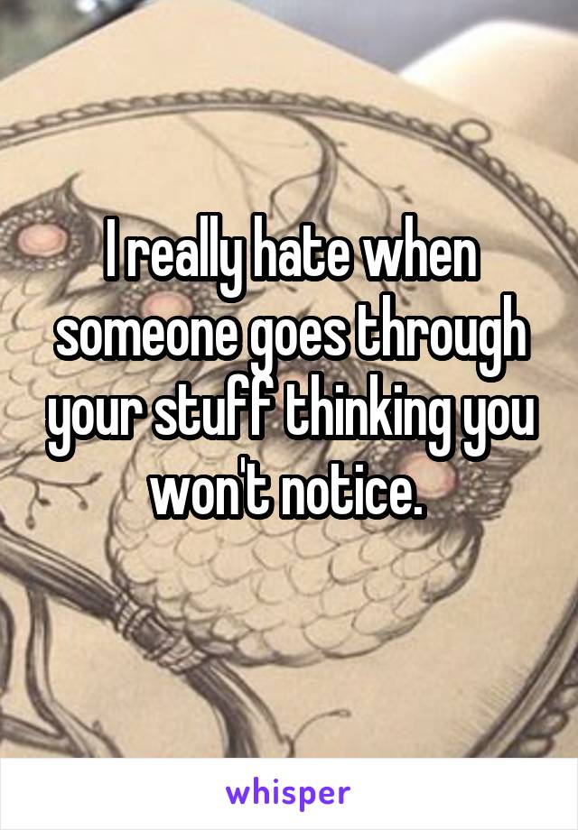 I really hate when someone goes through your stuff thinking you won't notice. 
