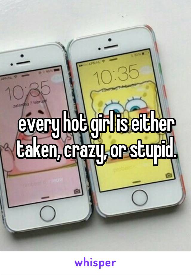 every hot girl is either taken, crazy, or stupid.