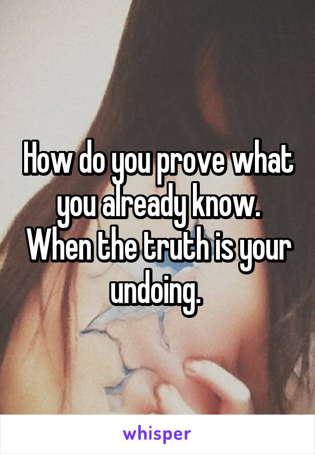 How do you prove what you already know. When the truth is your undoing. 