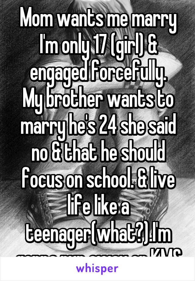 Mom wants me marry I'm only 17 (girl) & engaged forcefully.
My brother wants to marry he's 24 she said no & that he should focus on school. & live life like a teenager(what?).I'm gonna run away or KMS