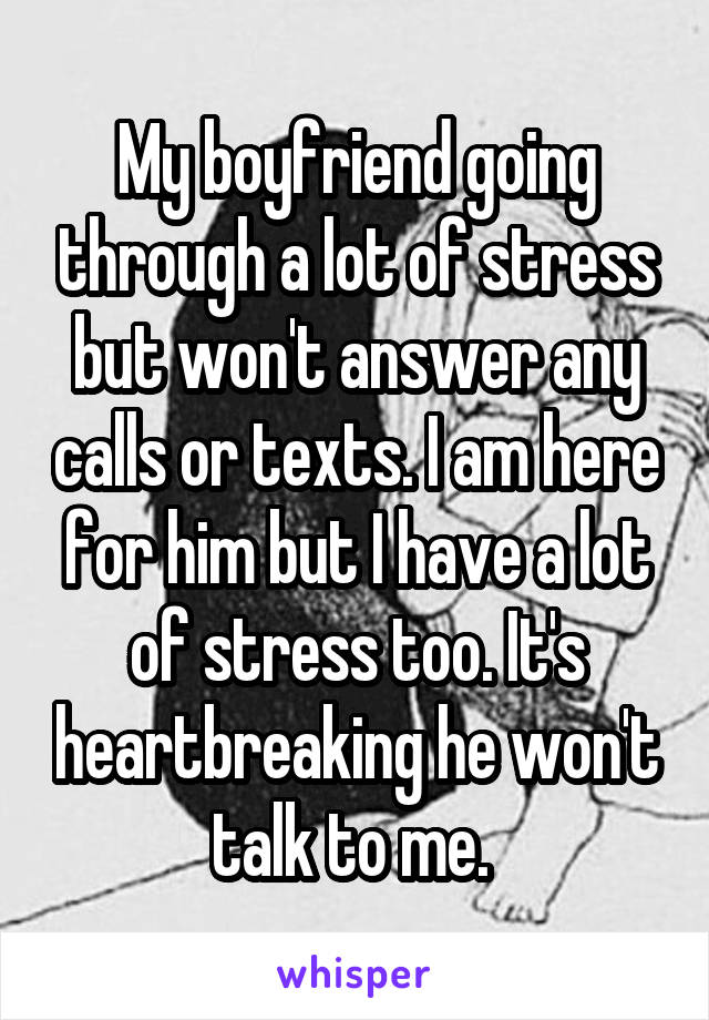 My boyfriend going through a lot of stress but won't answer any calls or texts. I am here for him but I have a lot of stress too. It's heartbreaking he won't talk to me. 