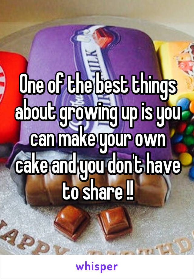 One of the best things about growing up is you can make your own cake and you don't have to share !!