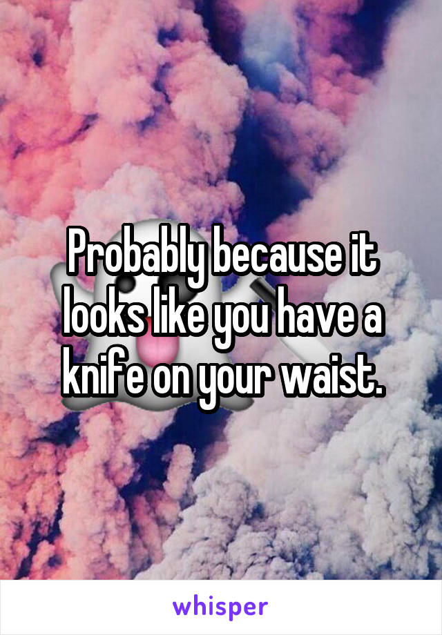 Probably because it looks like you have a knife on your waist.