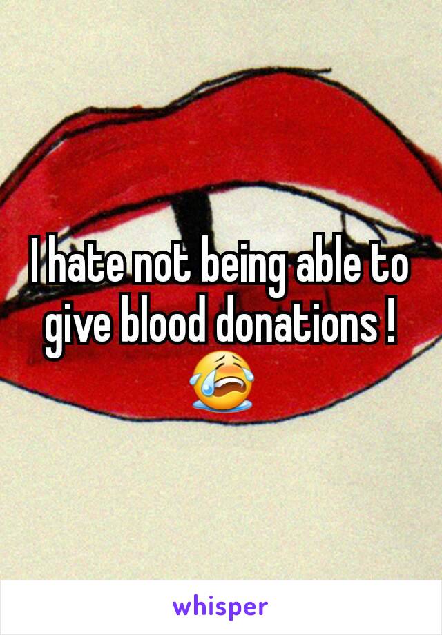 I hate not being able to give blood donations !  😭