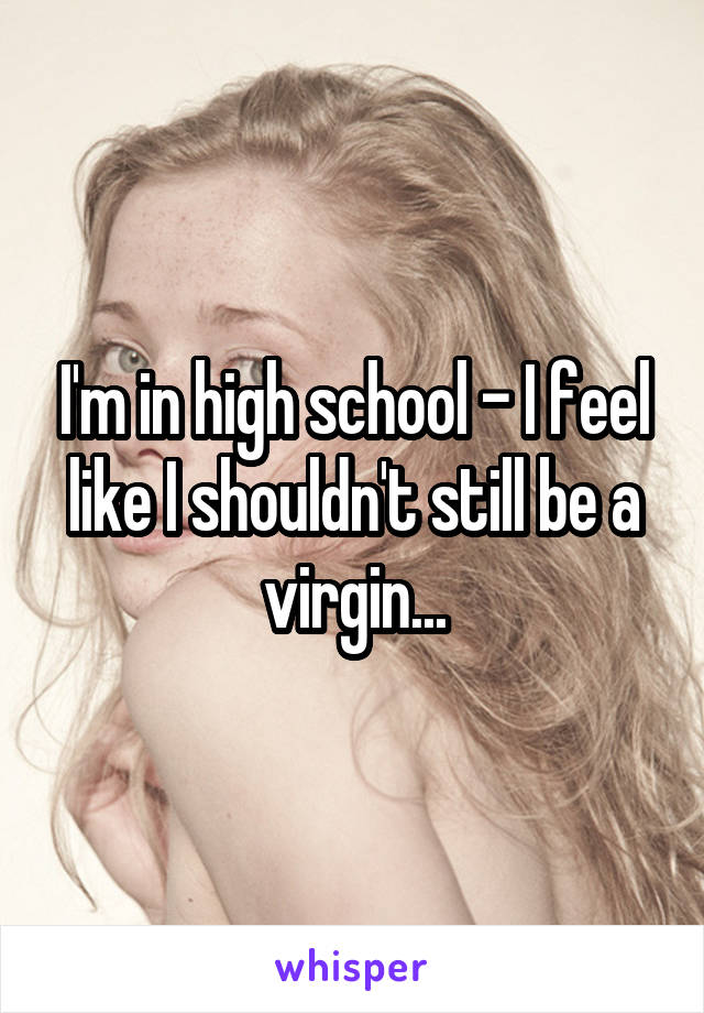 I'm in high school - I feel like I shouldn't still be a virgin...