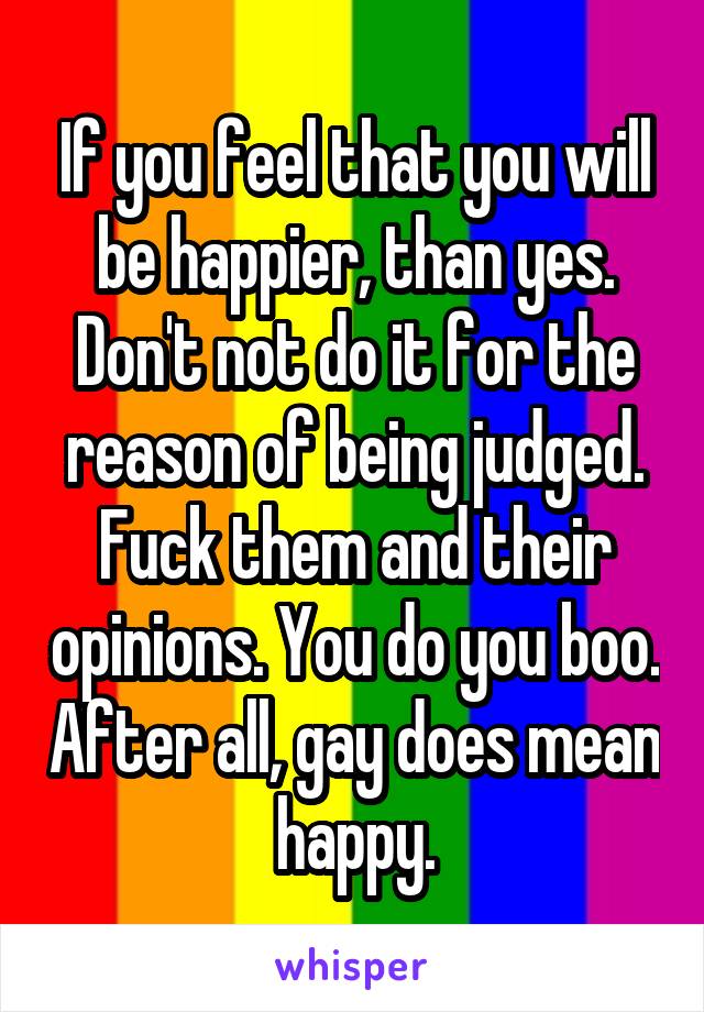 If you feel that you will be happier, than yes. Don't not do it for the reason of being judged. Fuck them and their opinions. You do you boo. After all, gay does mean happy.