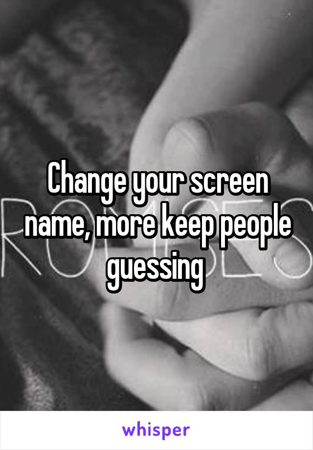 Change your screen name, more keep people guessing 