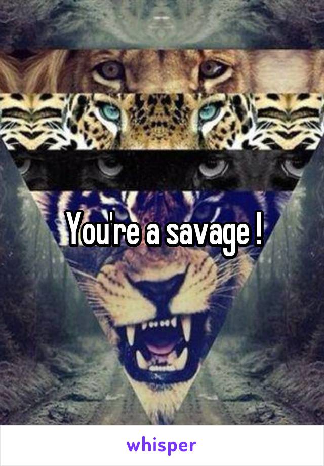 You're a savage !