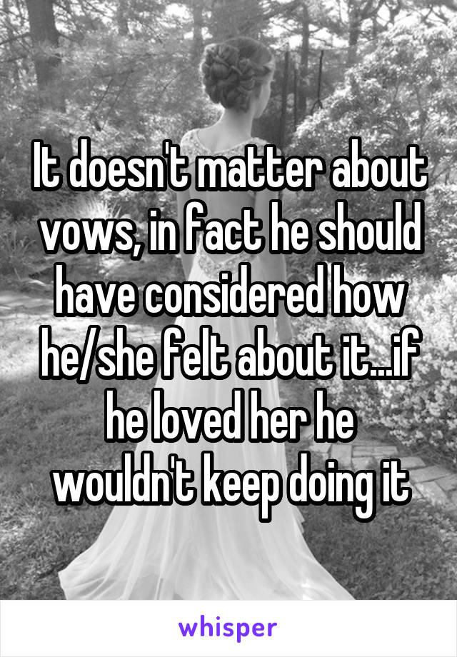 It doesn't matter about vows, in fact he should have considered how he/she felt about it...if he loved her he wouldn't keep doing it
