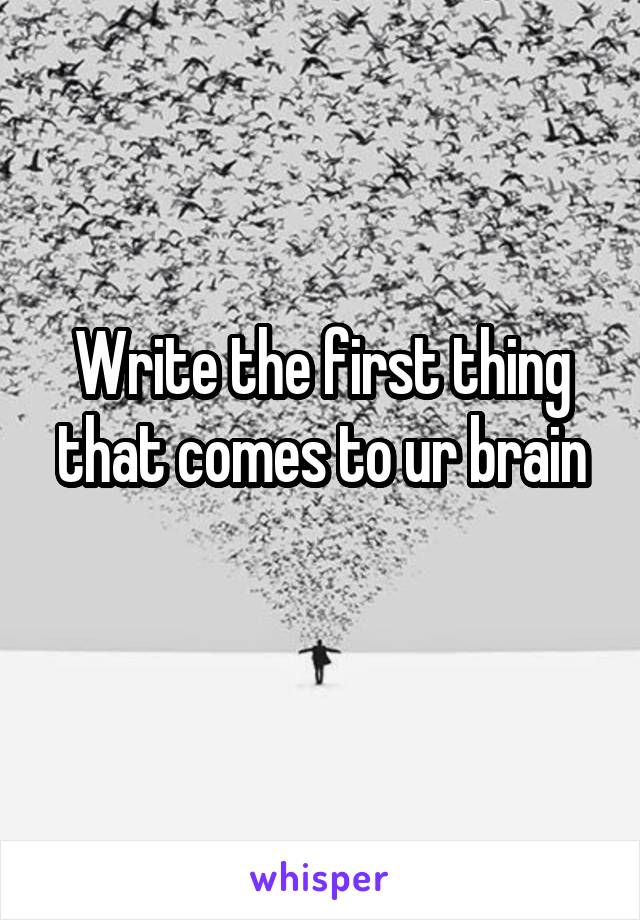 Write the first thing that comes to ur brain
