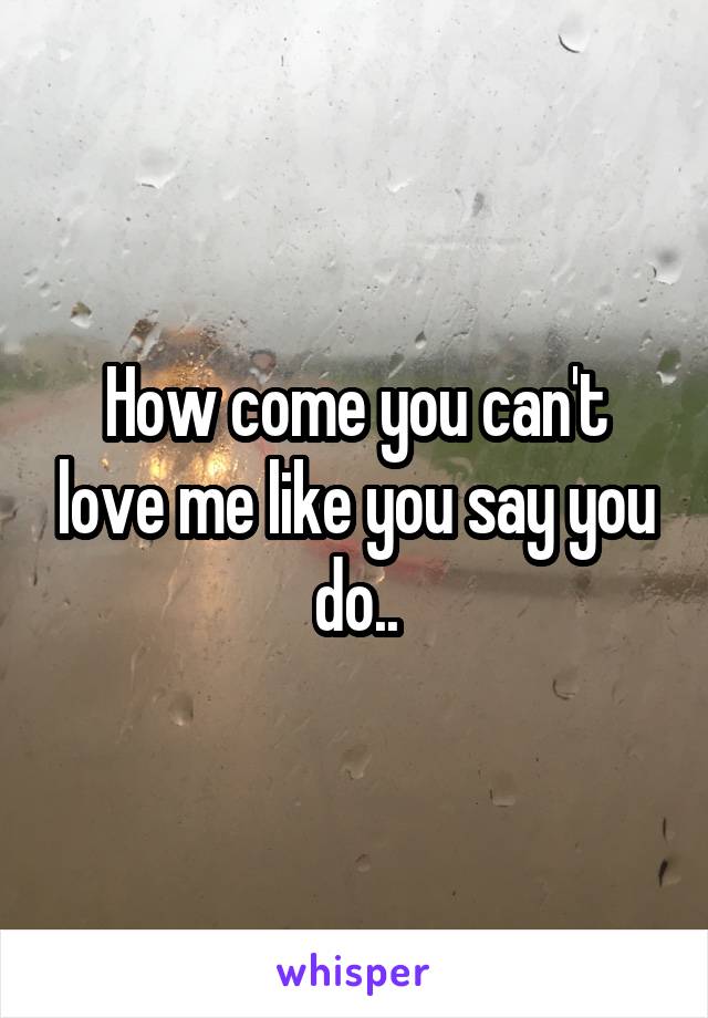 How come you can't love me like you say you do..