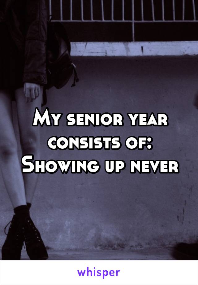 My senior year consists of:
Showing up never