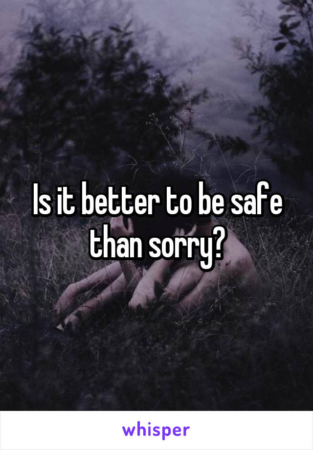 Is it better to be safe than sorry?