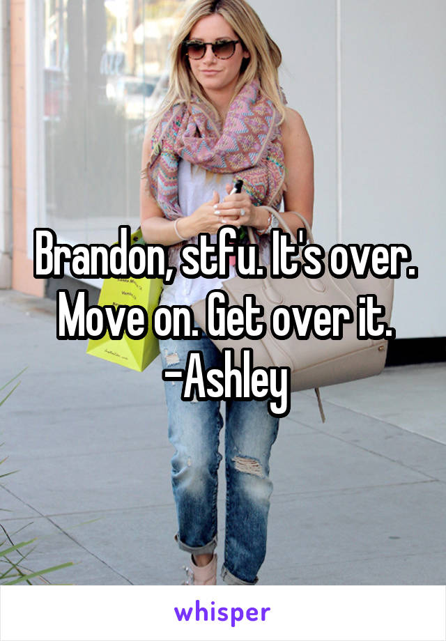 Brandon, stfu. It's over. Move on. Get over it.
-Ashley