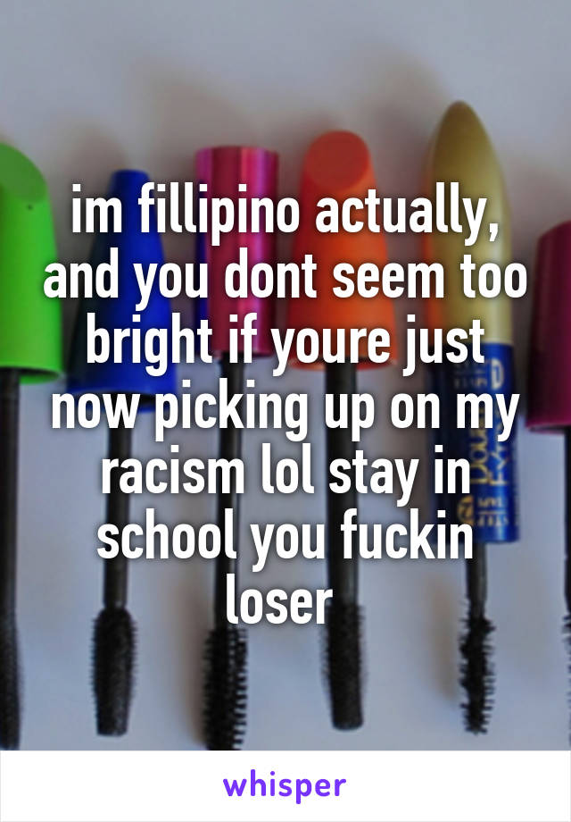 im fillipino actually, and you dont seem too bright if youre just now picking up on my racism lol stay in school you fuckin loser 