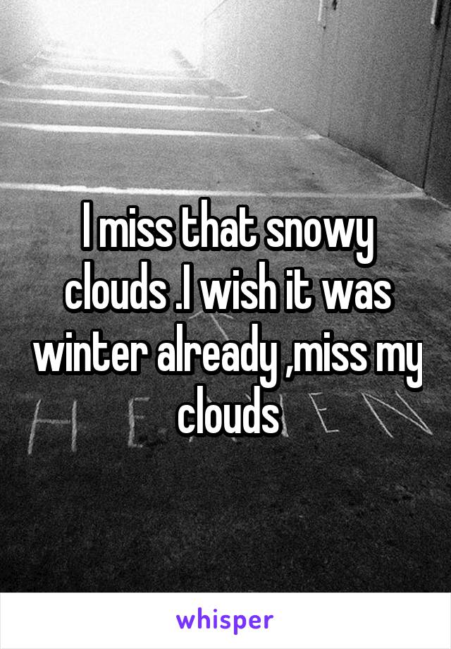 I miss that snowy clouds .I wish it was winter already ,miss my clouds