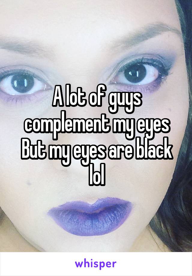 A lot of guys complement my eyes But my eyes are black lol