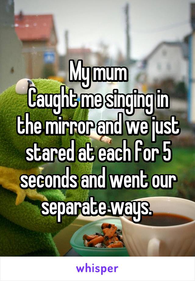 My mum
Caught me singing in the mirror and we just stared at each for 5 seconds and went our separate ways. 