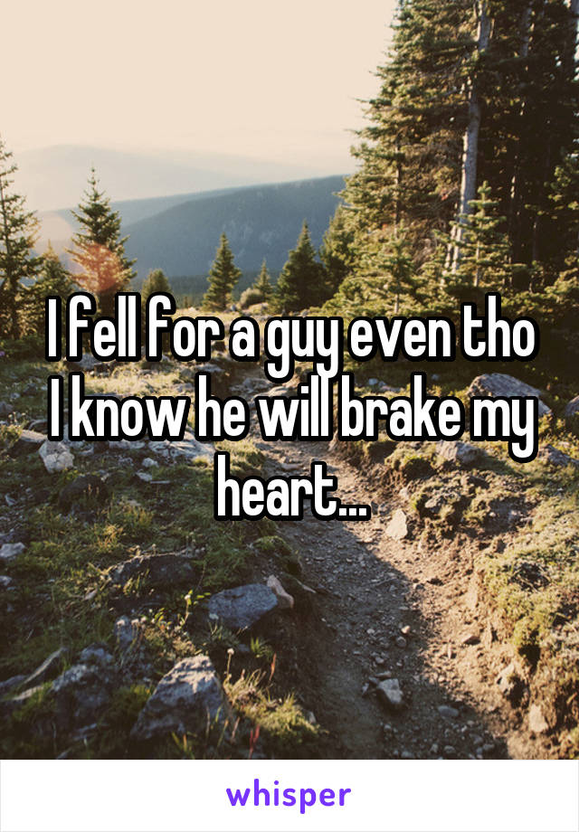 I fell for a guy even tho I know he will brake my heart...