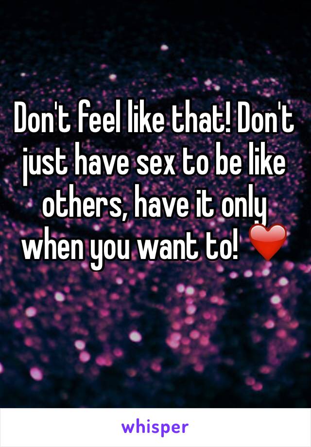 Don't feel like that! Don't just have sex to be like others, have it only when you want to! ❤️