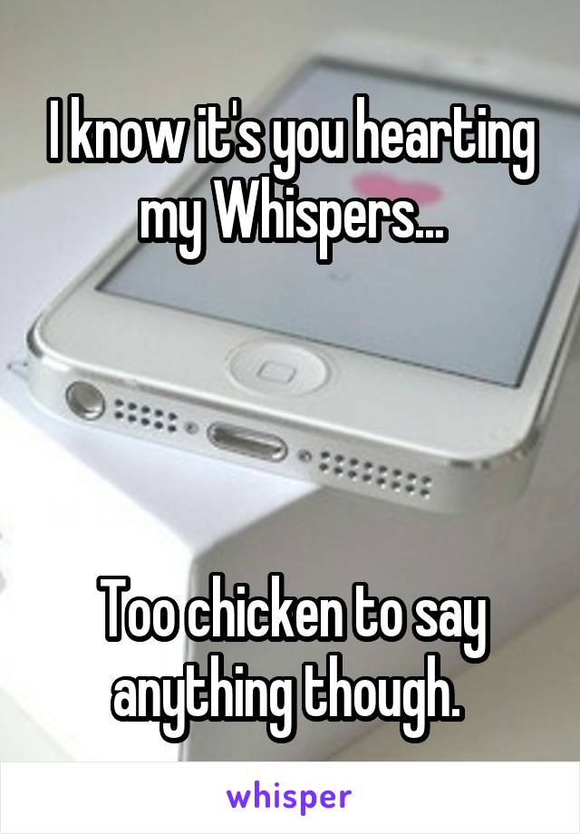 I know it's you hearting my Whispers...




Too chicken to say anything though. 