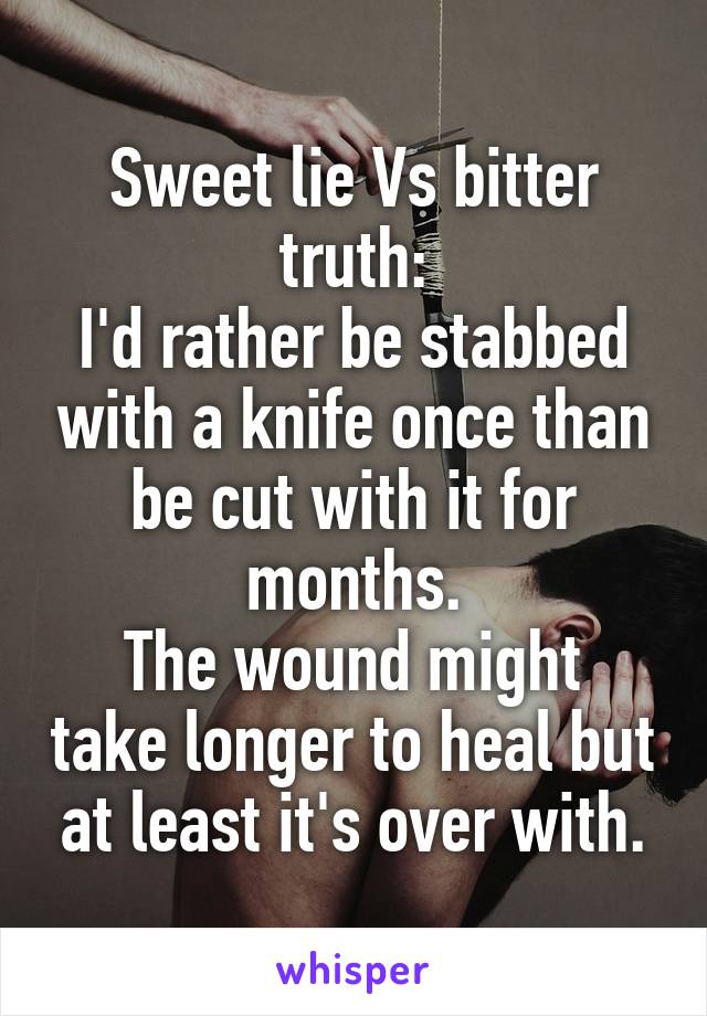 Sweet lie Vs bitter truth:
I'd rather be stabbed with a knife once than be cut with it for months.
The wound might take longer to heal but at least it's over with.