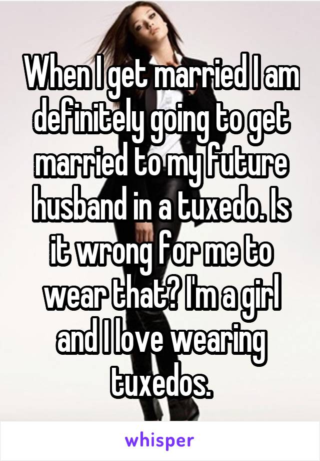 When I get married I am definitely going to get married to my future husband in a tuxedo. Is it wrong for me to wear that? I'm a girl and I love wearing tuxedos.