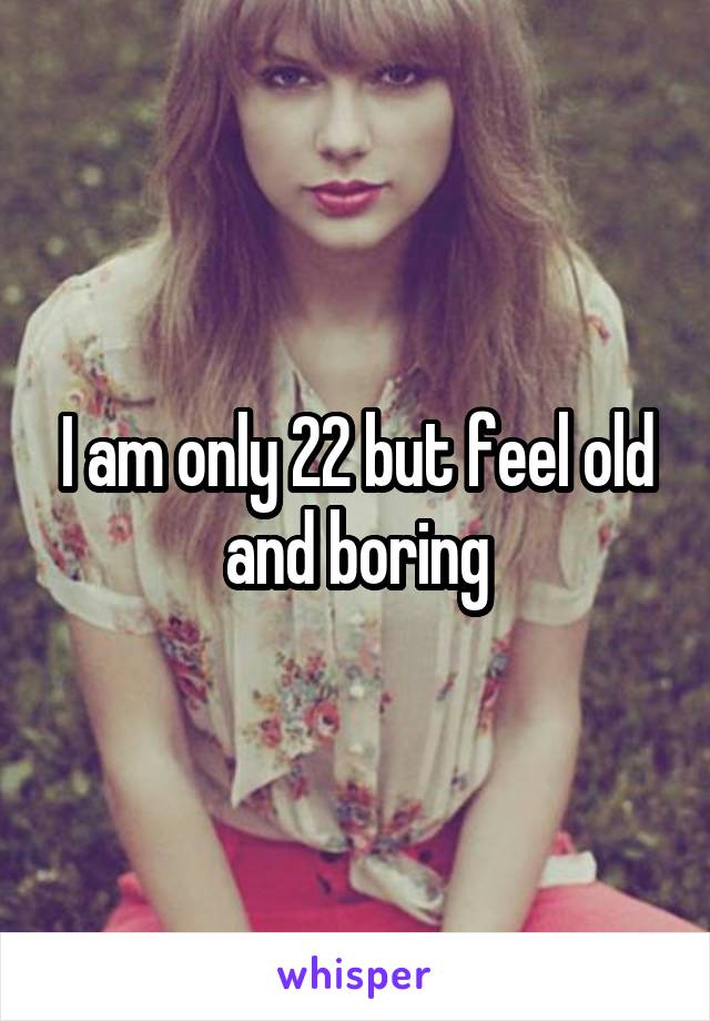 I am only 22 but feel old and boring