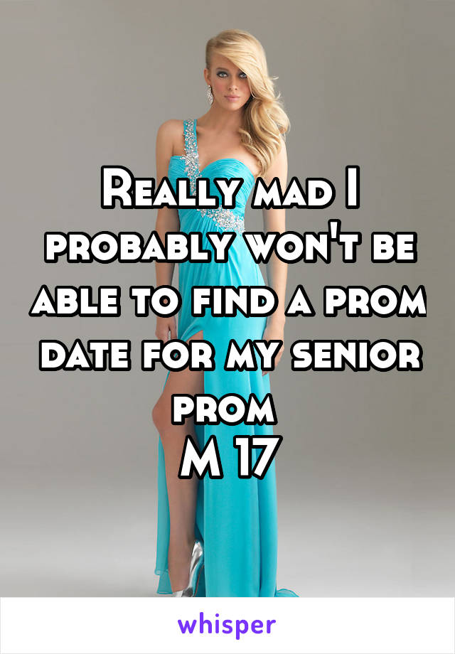 Really mad I probably won't be able to find a prom date for my senior prom 
M 17