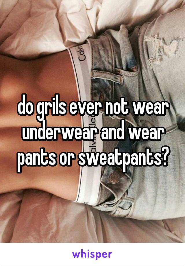 do grils ever not wear underwear and wear pants or sweatpants?