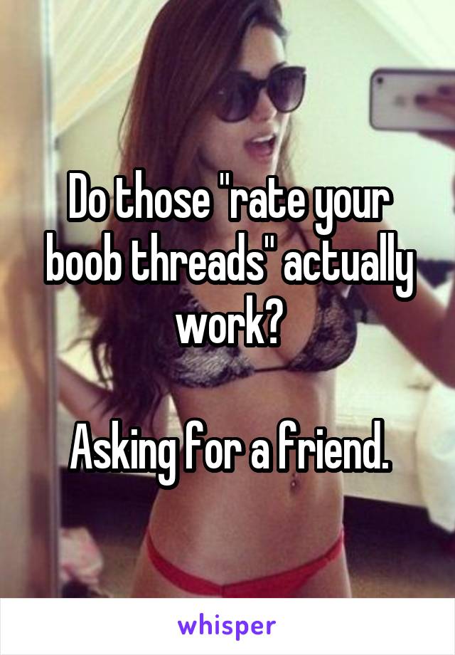 Do those "rate your boob threads" actually work?

Asking for a friend.