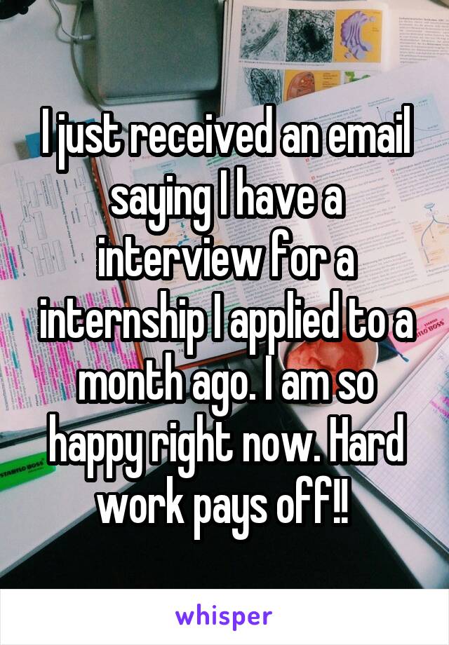 I just received an email saying I have a interview for a internship I applied to a month ago. I am so happy right now. Hard work pays off!! 