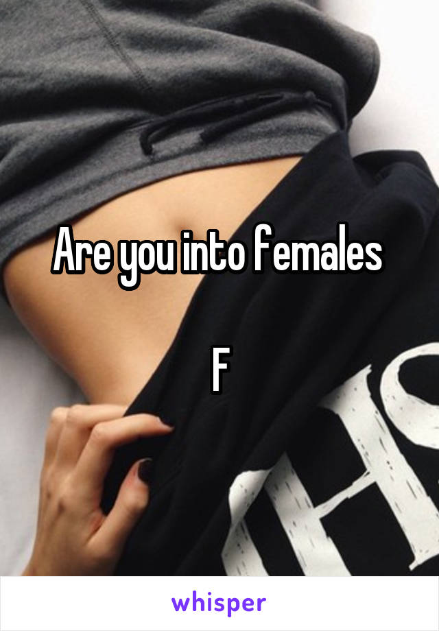 Are you into females 

F